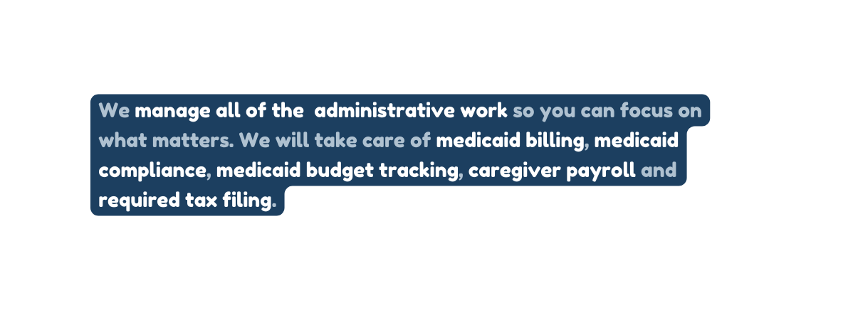 We manage all of the administrative work so you can focus on what matters We will take care of medicaid billing medicaid compliance medicaid budget tracking caregiver payroll and required tax filing