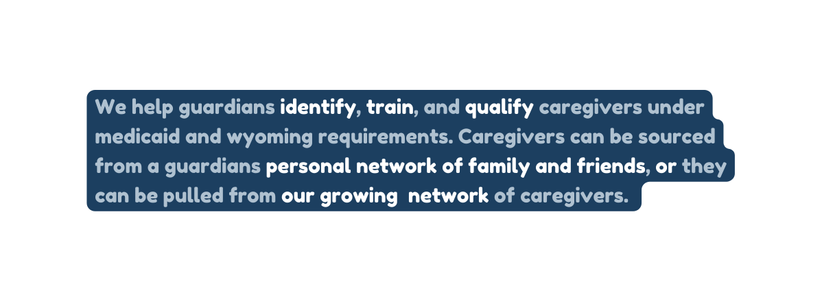 We help guardians identify train and qualify caregivers under medicaid and wyoming requirements Caregivers can be sourced from a guardians personal network of family and friends or they can be pulled from our growing network of caregivers